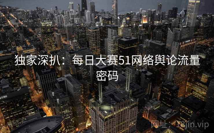 独家深扒：每日大赛51网络舆论流量密码