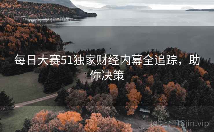 每日大赛51独家财经内幕全追踪，助你决策
