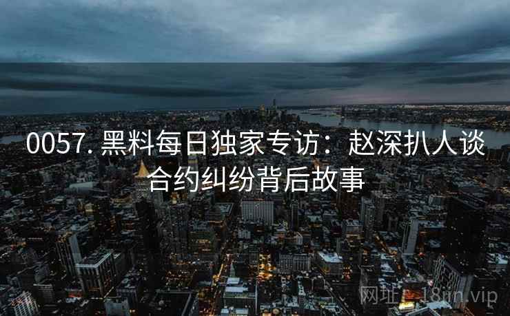 0057. 黑料每日独家专访：赵深扒人谈合约纠纷背后故事