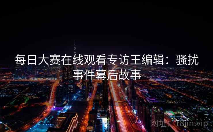 每日大赛在线观看专访王编辑：骚扰事件幕后故事