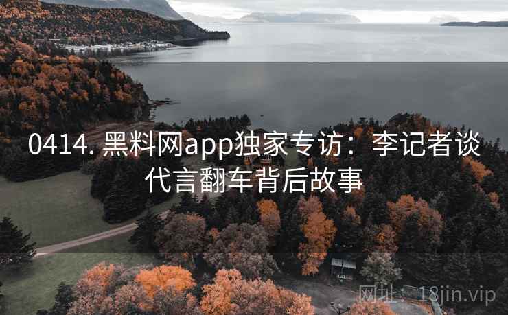 0414. 黑料网app独家专访：李记者谈代言翻车背后故事