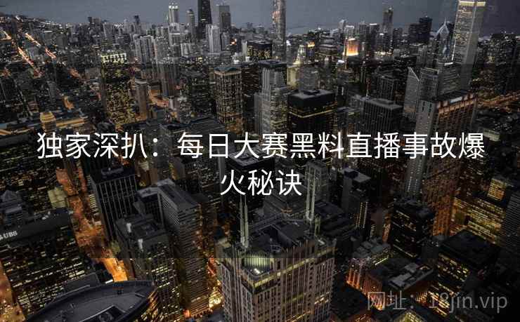 独家深扒：每日大赛黑料直播事故爆火秘诀