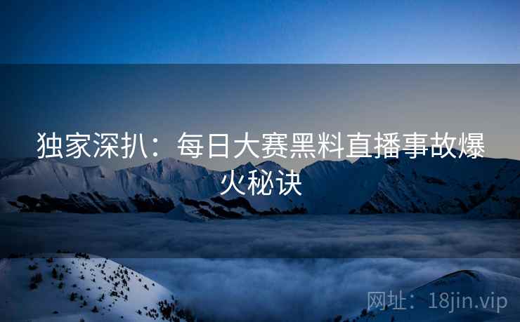 独家深扒：每日大赛黑料直播事故爆火秘诀