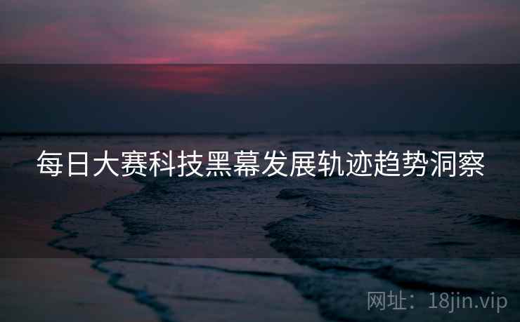 每日大赛科技黑幕发展轨迹趋势洞察