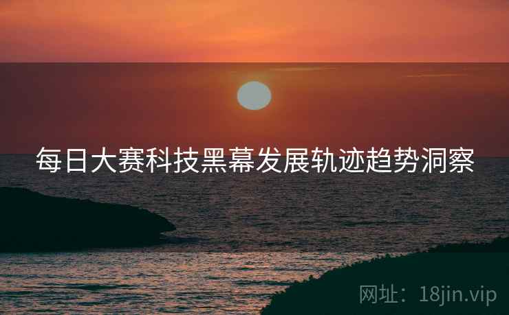 每日大赛科技黑幕发展轨迹趋势洞察