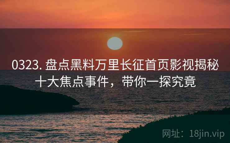 0323. 盘点黑料万里长征首页影视揭秘十大焦点事件，带你一探究竟