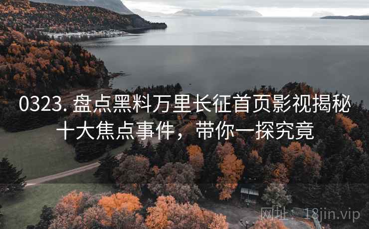 0323. 盘点黑料万里长征首页影视揭秘十大焦点事件，带你一探究竟