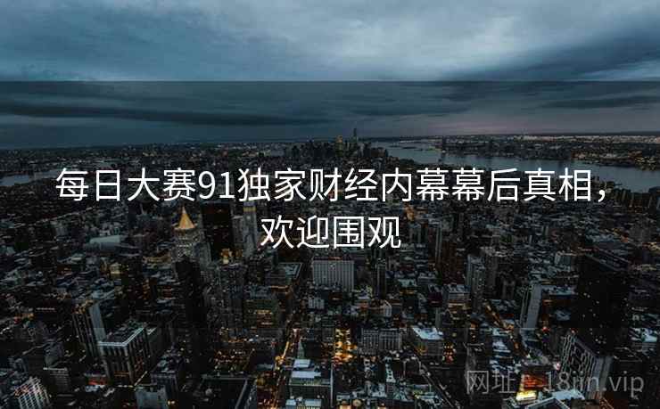 每日大赛91独家财经内幕幕后真相，欢迎围观