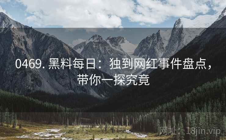 0469. 黑料每日：独到网红事件盘点，带你一探究竟