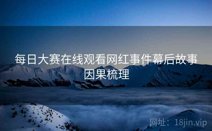 每日大赛在线观看网红事件幕后故事因果梳理
