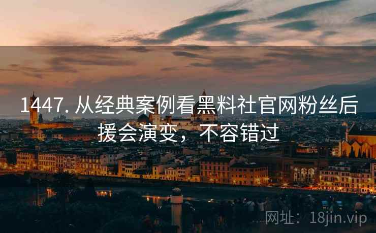 1447. 从经典案例看黑料社官网粉丝后援会演变，不容错过