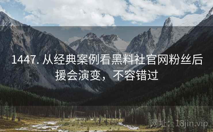 1447. 从经典案例看黑料社官网粉丝后援会演变，不容错过