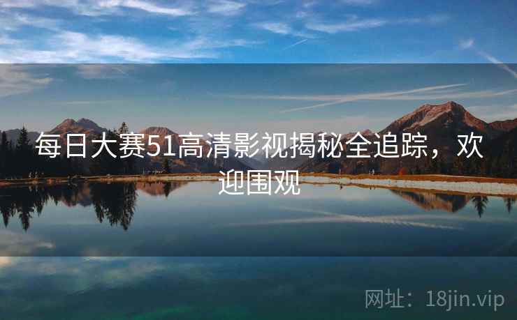 每日大赛51高清影视揭秘全追踪，欢迎围观