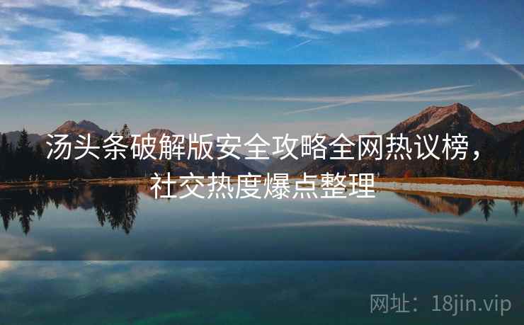 汤头条破解版安全攻略全网热议榜，社交热度爆点整理