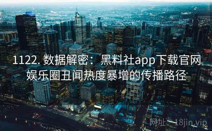 1122. 数据解密：黑料社app下载官网娱乐圈丑闻热度暴增的传播路径