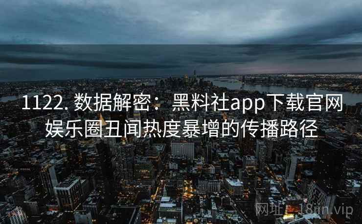 1122. 数据解密：黑料社app下载官网娱乐圈丑闻热度暴增的传播路径