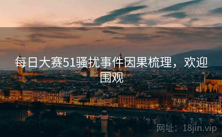 每日大赛51骚扰事件因果梳理，欢迎围观