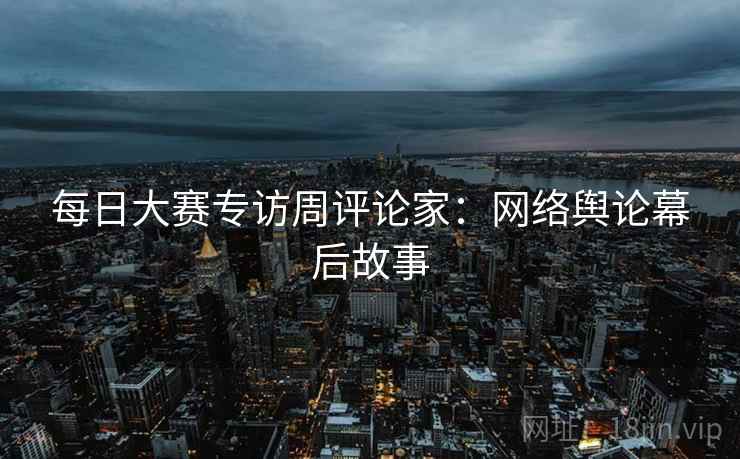每日大赛专访周评论家：网络舆论幕后故事