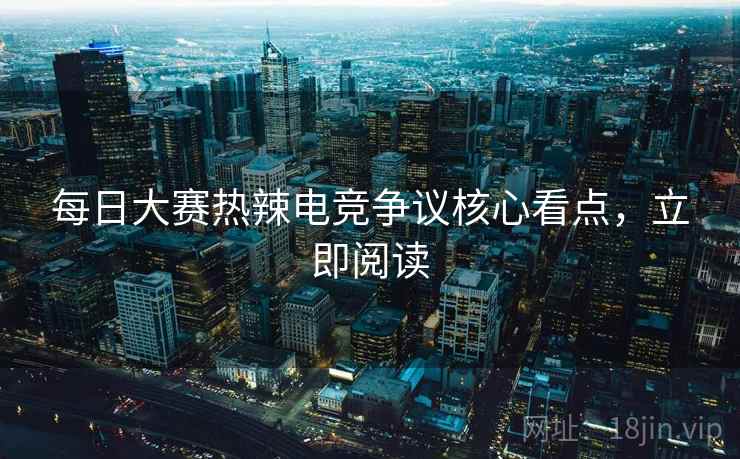 每日大赛热辣电竞争议核心看点，立即阅读