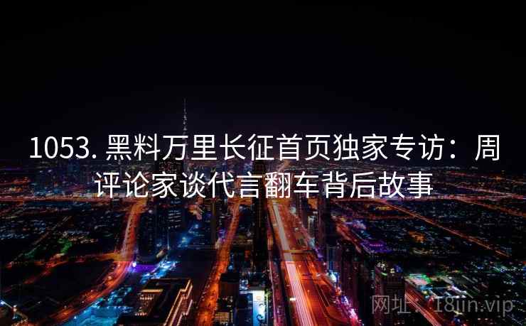 1053. 黑料万里长征首页独家专访：周评论家谈代言翻车背后故事