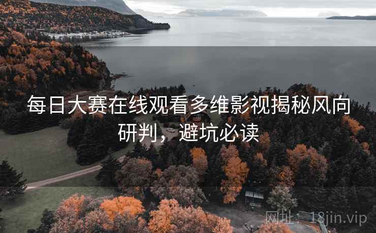 每日大赛在线观看多维影视揭秘风向研判，避坑必读