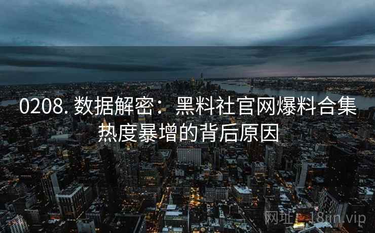 0208. 数据解密：黑料社官网爆料合集热度暴增的背后原因