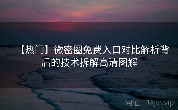 【热门】微密圈免费入口对比解析背后的技术拆解高清图解