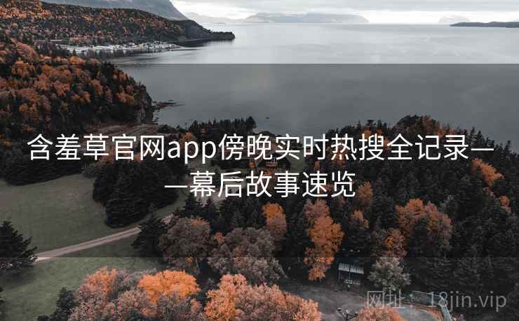 含羞草官网app傍晚实时热搜全记录——幕后故事速览