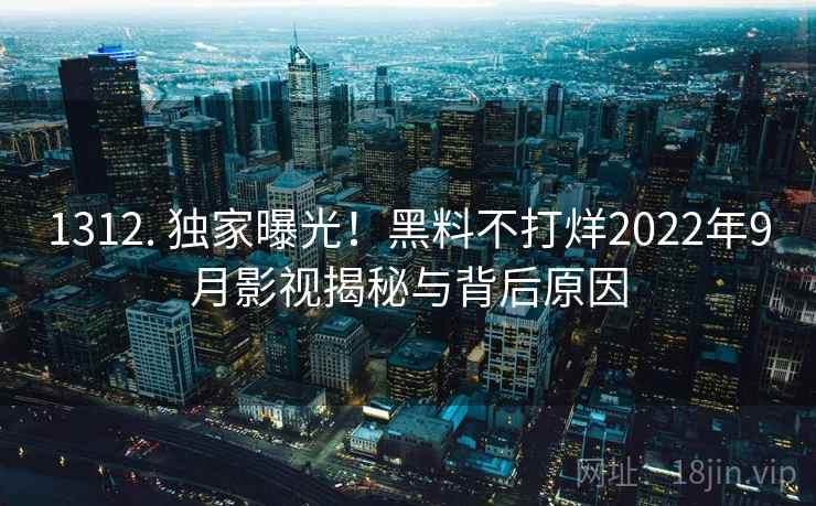 1312. 独家曝光！黑料不打烊2022年9月影视揭秘与背后原因