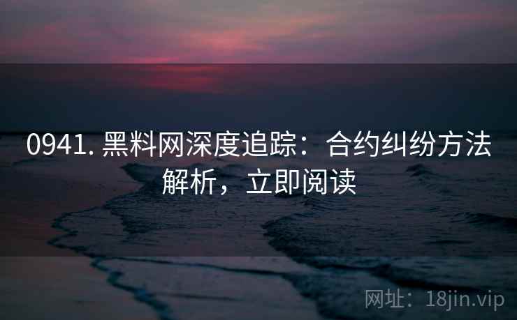 0941. 黑料网深度追踪：合约纠纷方法解析，立即阅读