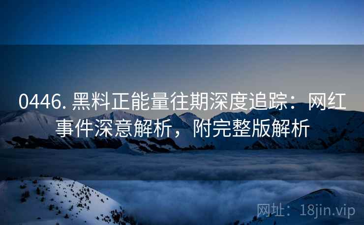 0446. 黑料正能量往期深度追踪：网红事件深意解析，附完整版解析