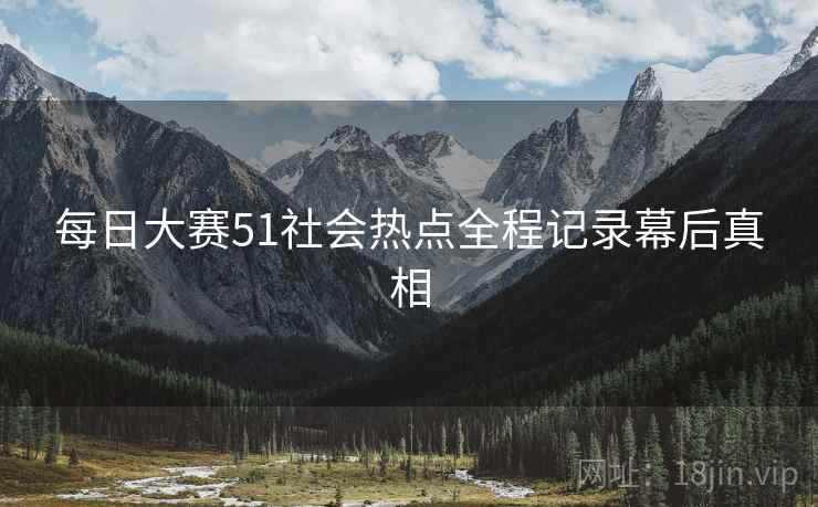 每日大赛51社会热点全程记录幕后真相