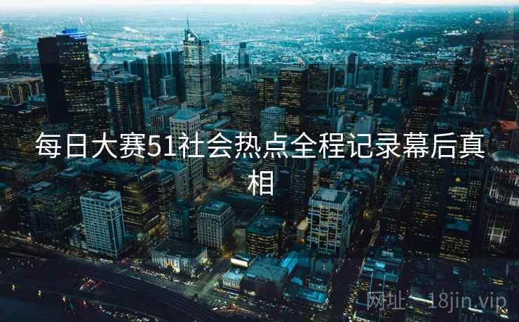 每日大赛51社会热点全程记录幕后真相
