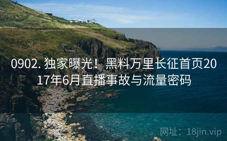 0902. 独家曝光！黑料万里长征首页2017年6月直播事故与流量密码