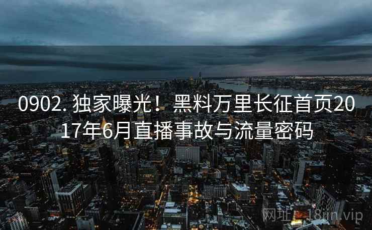 0902. 独家曝光！黑料万里长征首页2017年6月直播事故与流量密码