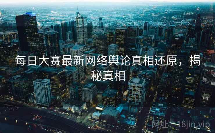 每日大赛最新网络舆论真相还原，揭秘真相