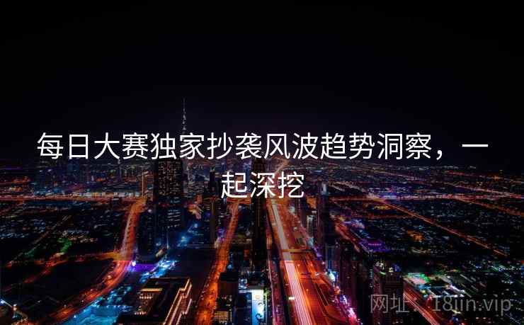每日大赛独家抄袭风波趋势洞察，一起深挖