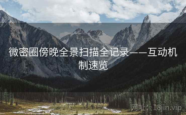 微密圈傍晚全景扫描全记录——互动机制速览