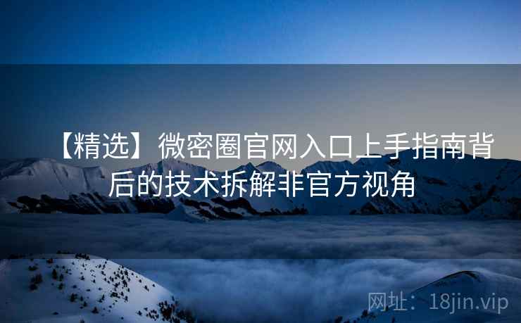 【精选】微密圈官网入口上手指南背后的技术拆解非官方视角