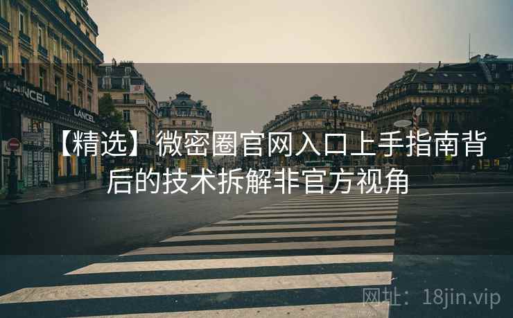 【精选】微密圈官网入口上手指南背后的技术拆解非官方视角