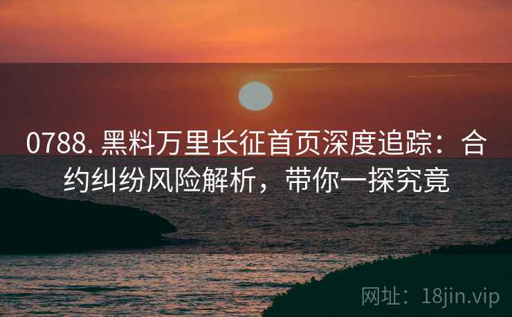 0788. 黑料万里长征首页深度追踪：合约纠纷风险解析，带你一探究竟