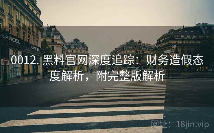 0012. 黑料官网深度追踪：财务造假态度解析，附完整版解析