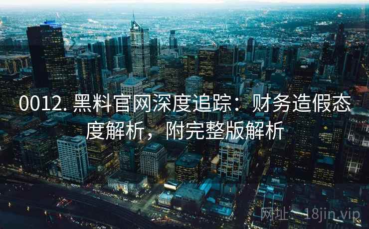 0012. 黑料官网深度追踪：财务造假态度解析，附完整版解析
