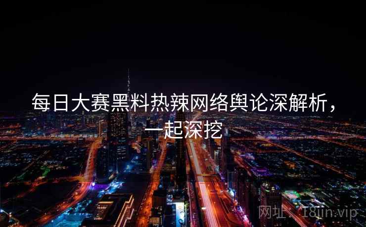 每日大赛黑料热辣网络舆论深解析，一起深挖