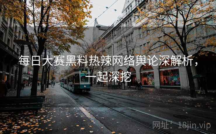 每日大赛黑料热辣网络舆论深解析，一起深挖
