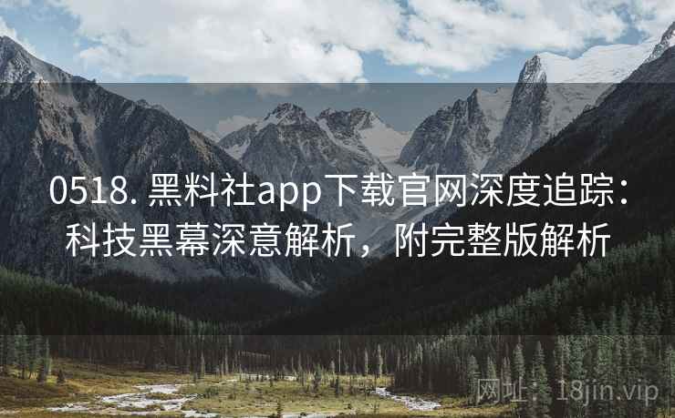 0518. 黑料社app下载官网深度追踪：科技黑幕深意解析，附完整版解析