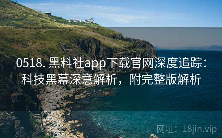0518. 黑料社app下载官网深度追踪：科技黑幕深意解析，附完整版解析