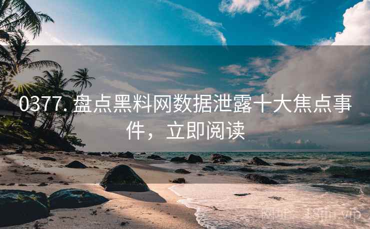 0377. 盘点黑料网数据泄露十大焦点事件，立即阅读
