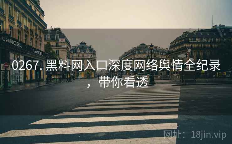 0267. 黑料网入口深度网络舆情全纪录，带你看透