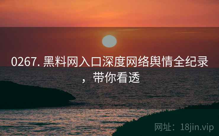 0267. 黑料网入口深度网络舆情全纪录，带你看透